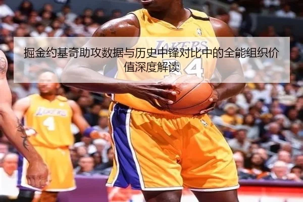 掘金约基奇助攻数据与历史中锋对比中的全能组织价值深度解读
