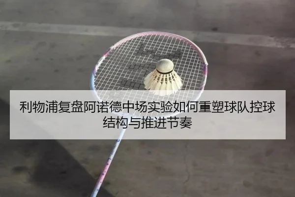 利物浦复盘阿诺德中场实验如何重塑球队控球结构与推进节奏（pg）