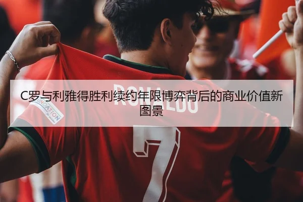 C罗与利雅得胜利续约年限博弈背后的商业价值新图景