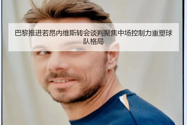 巴黎推进若昂内维斯转会谈判聚焦中场控制力重塑球队格局（pg）